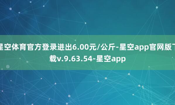 星空体育官方登录进出6.00元/公斤-星空app官网版下载v.9.63.54-星空app