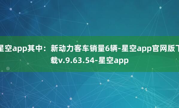 星空app其中：新动力客车销量6辆-星空app官网版下载v.9.63.54-星空app
