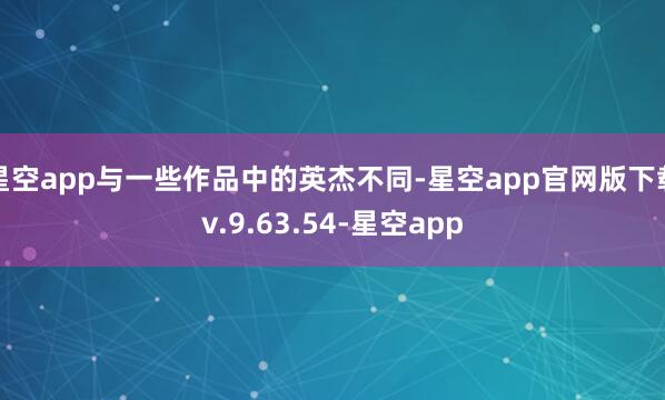 星空app与一些作品中的英杰不同-星空app官网版下载v.9.63.54-星空app
