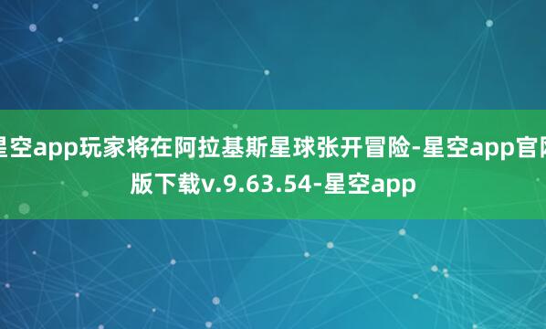 星空app玩家将在阿拉基斯星球张开冒险-星空app官网版下载v.9.63.54-星空app