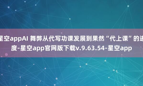 星空appAI 舞弊从代写功课发展到果然“代上课”的进度-星空app官网版下载v.9.63.54-星空app