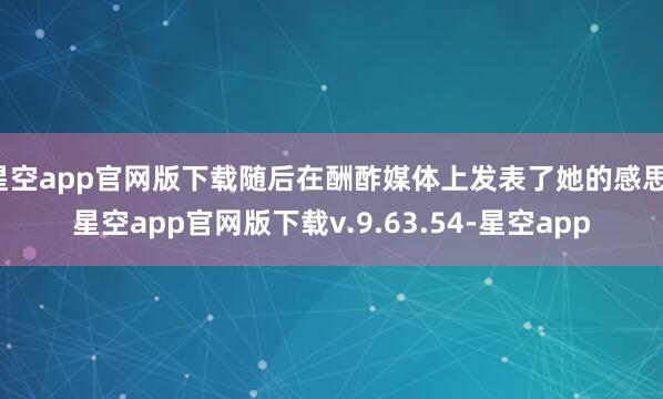 星空app官网版下载随后在酬酢媒体上发表了她的感思-星空app官网版下载v.9.63.54-星空app