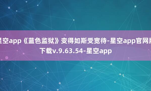 星空app《蓝色监狱》变得如斯受宽待-星空app官网版下载v.9.63.54-星空app