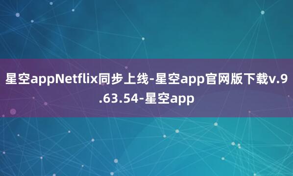 星空appNetflix同步上线-星空app官网版下载v.9.63.54-星空app