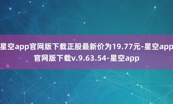 星空app官网版下载正股最新价为19.77元-星空app官网版下载v.9.63.54-星空app