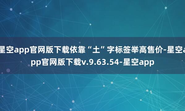星空app官网版下载依靠“土”字标签举高售价-星空app官网版下载v.9.63.54-星空app