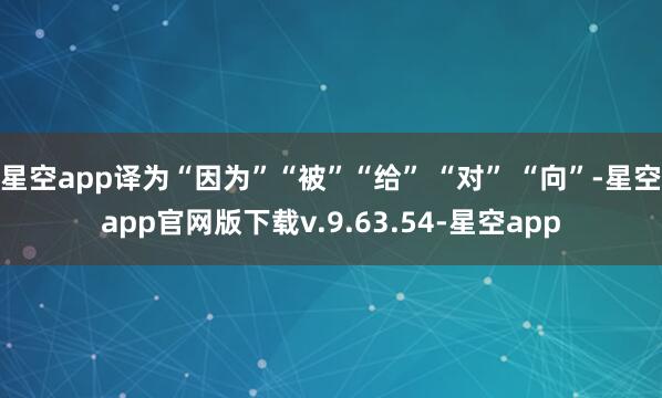 星空app译为“因为”“被”“给” “对” “向”-星空app官网版下载v.9.63.54-星空app