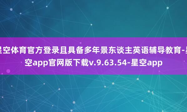 星空体育官方登录且具备多年景东谈主英语辅导教育-星空app官网版下载v.9.63.54-星空app