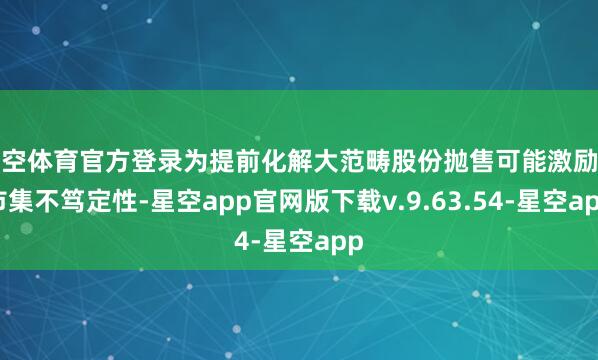星空体育官方登录为提前化解大范畴股份抛售可能激励的市集不笃定性-星空app官网版下载v.9.63.54-星空app