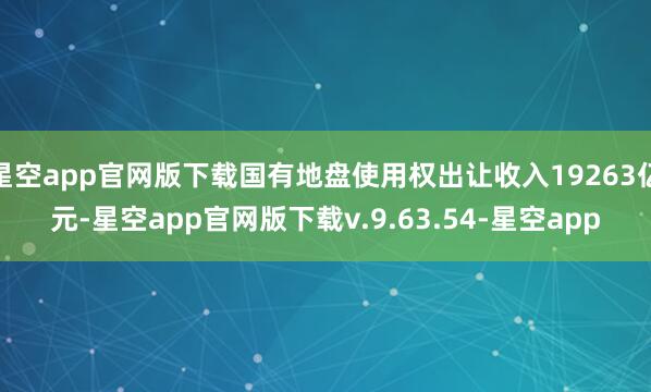 星空app官网版下载国有地盘使用权出让收入19263亿元-星空app官网版下载v.9.63.54-星空app