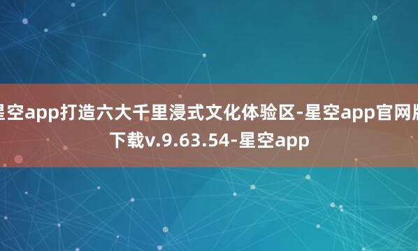 星空app打造六大千里浸式文化体验区-星空app官网版下载v.9.63.54-星空app