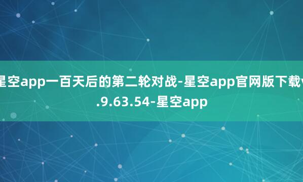 星空app一百天后的第二轮对战-星空app官网版下载v.9.63.54-星空app