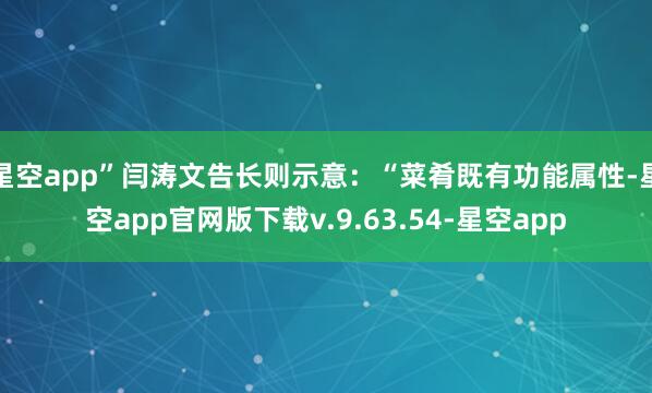 星空app”闫涛文告长则示意:“菜肴既有功能属性-星空app官网版下载v.9.63.54-星空app