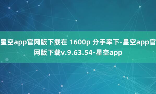 星空app官网版下载在 1600p 分手率下-星空app官网版下载v.9.63.54-星空app