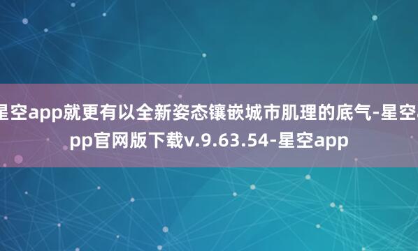 星空app就更有以全新姿态镶嵌城市肌理的底气-星空app官网版下载v.9.63.54-星空app
