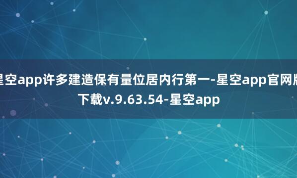 星空app许多建造保有量位居内行第一-星空app官网版下载v.9.63.54-星空app