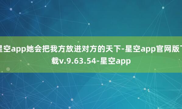 星空app她会把我方放进对方的天下-星空app官网版下载v.9.63.54-星空app