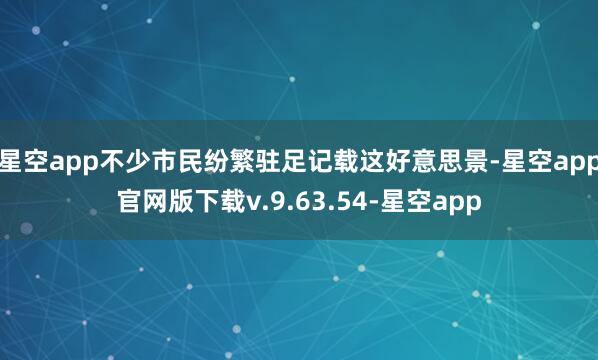 星空app不少市民纷繁驻足记载这好意思景-星空app官网版下载v.9.63.54-星空app