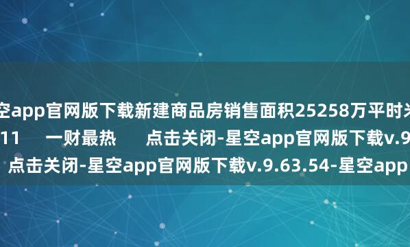星空app官网版下载新建商品房销售面积25258万平时米    765  05-18 10:11     一财最热      点击关闭-星空app官网版下载v.9.63.54-星空app