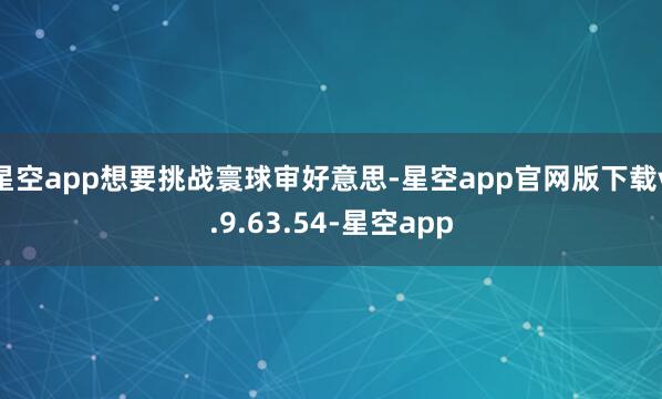 星空app想要挑战寰球审好意思-星空app官网版下载v.9.63.54-星空app