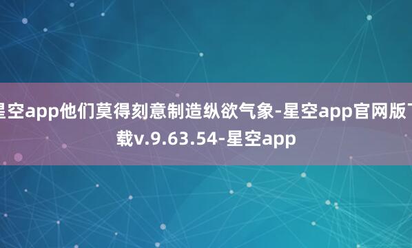 星空app他们莫得刻意制造纵欲气象-星空app官网版下载v.9.63.54-星空app