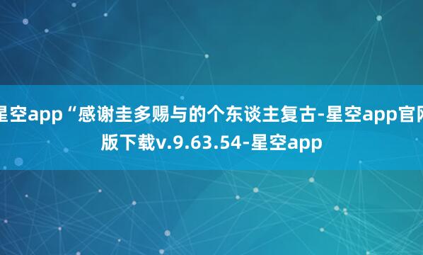 星空app“感谢圭多赐与的个东谈主复古-星空app官网版下载v.9.63.54-星空app