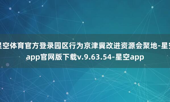 星空体育官方登录园区行为京津冀改进资源会聚地-星空app官网版下载v.9.63.54-星空app