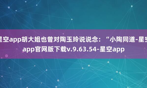 星空app胡大姐也曾对陶玉玲说说念：“小陶同道-星空app官网版下载v.9.63.54-星空app