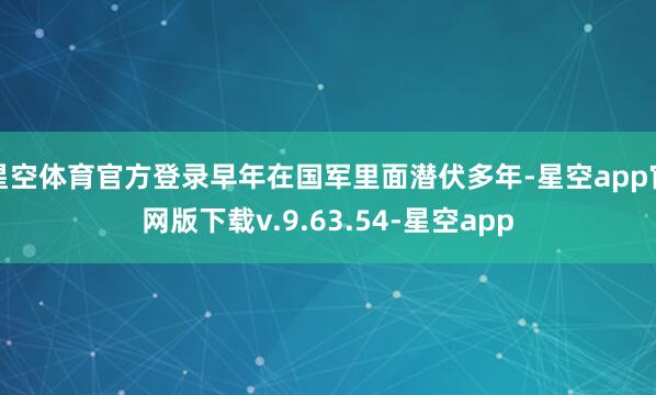 星空体育官方登录早年在国军里面潜伏多年-星空app官网版下载v.9.63.54-星空app
