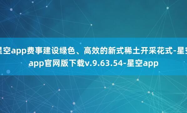 星空app费事建设绿色、高效的新式稀土开采花式-星空app官网版下载v.9.63.54-星空app