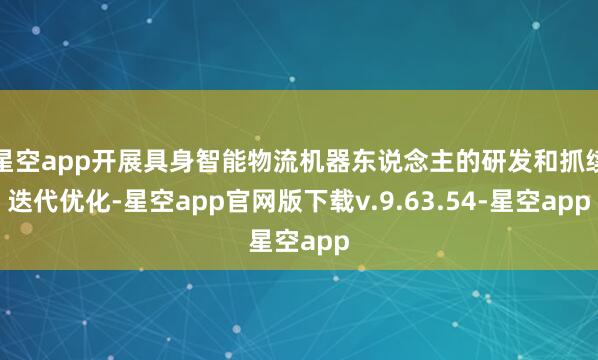 星空app开展具身智能物流机器东说念主的研发和抓续迭代优化-星空app官网版下载v.9.63.54-星空app