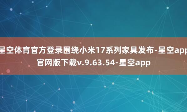 星空体育官方登录围绕小米17系列家具发布-星空app官网版下载v.9.63.54-星空app
