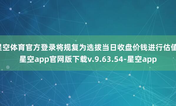 星空体育官方登录将规复为选拔当日收盘价钱进行估值-星空app官网版下载v.9.63.54-星空app