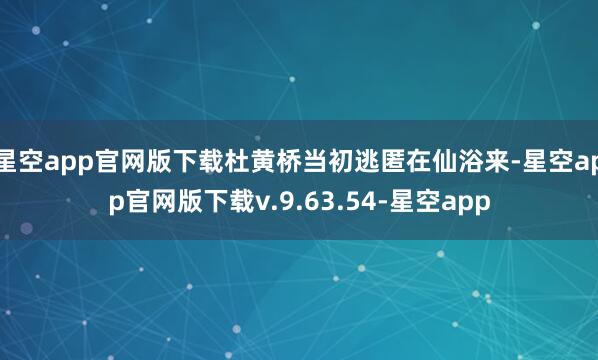 星空app官网版下载杜黄桥当初逃匿在仙浴来-星空app官网版下载v.9.63.54-星空app