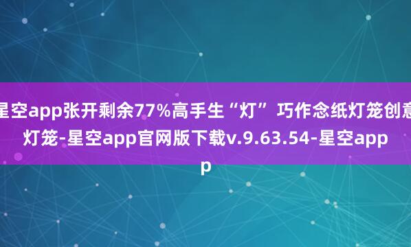 星空app张开剩余77%高手生“灯” 巧作念纸灯笼创意灯笼-星空app官网版下载v.9.63.54-星空app