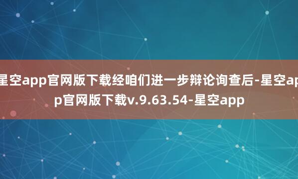 星空app官网版下载经咱们进一步辩论询查后-星空app官网版下载v.9.63.54-星空app