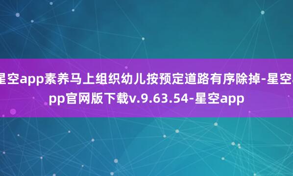 星空app素养马上组织幼儿按预定道路有序除掉-星空app官网版下载v.9.63.54-星空app