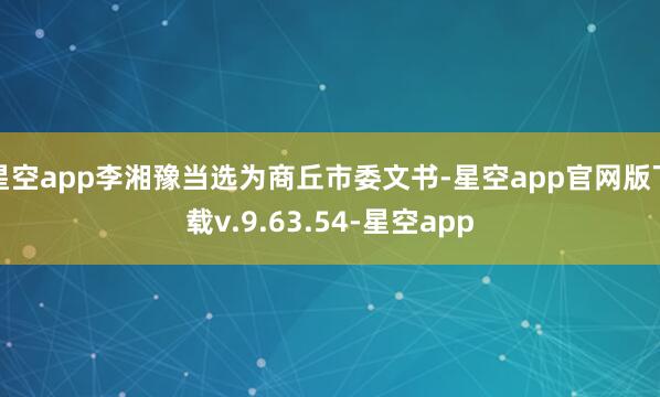 星空app李湘豫当选为商丘市委文书-星空app官网版下载v.9.63.54-星空app