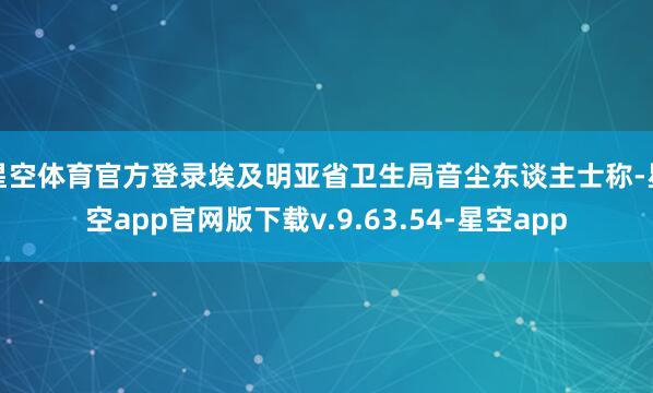 星空体育官方登录埃及明亚省卫生局音尘东谈主士称-星空app官网版下载v.9.63.54-星空app