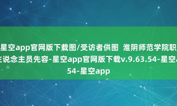 星空app官网版下载图/受访者供图 淮阴师范学院职责主说念主员先容-星空app官网版下载v.9.63.54-星空app