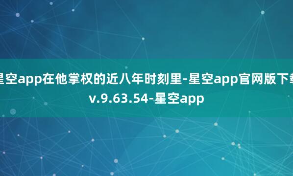 星空app在他掌权的近八年时刻里-星空app官网版下载v.9.63.54-星空app