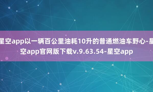 星空app以一辆百公里油耗10升的普通燃油车野心-星空app官网版下载v.9.63.54-星空app