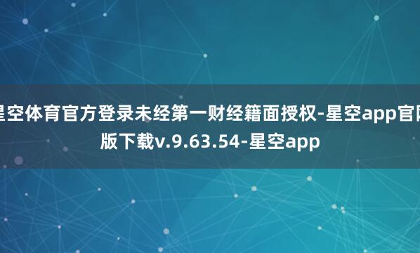 星空体育官方登录未经第一财经籍面授权-星空app官网版下载v.9.63.54-星空app