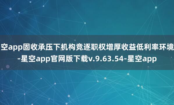星空app固收承压下机构竞逐职权增厚收益低利率环境下-星空app官网版下载v.9.63.54-星空app