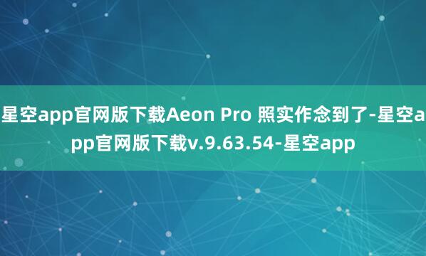 星空app官网版下载Aeon Pro 照实作念到了-星空app官网版下载v.9.63.54-星空app