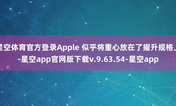 星空体育官方登录Apple 似乎将重心放在了擢升规格上-星空app官网版下载v.9.63.54-星空app