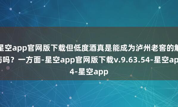 星空app官网版下载但低度酒真是能成为泸州老窖的解药吗？一方面-星空app官网版下载v.9.63.54-星空app