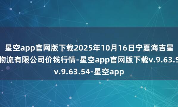 星空app官网版下载2025年10月16日宁夏海吉星海外农居品物流有限公司价钱行情-星空app官网版下载v.9.63.54-星空app