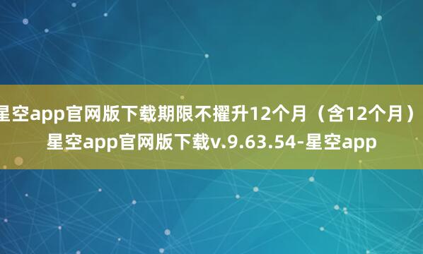 星空app官网版下载期限不擢升12个月（含12个月）-星空app官网版下载v.9.63.54-星空app