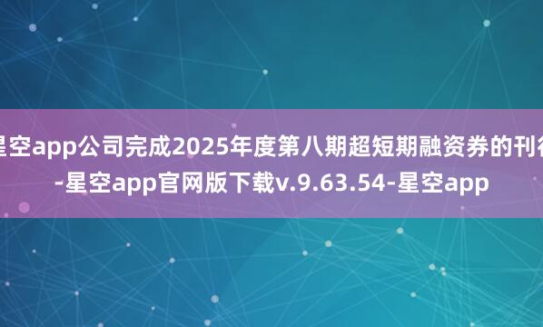 星空app公司完成2025年度第八期超短期融资券的刊行-星空app官网版下载v.9.63.54-星空app